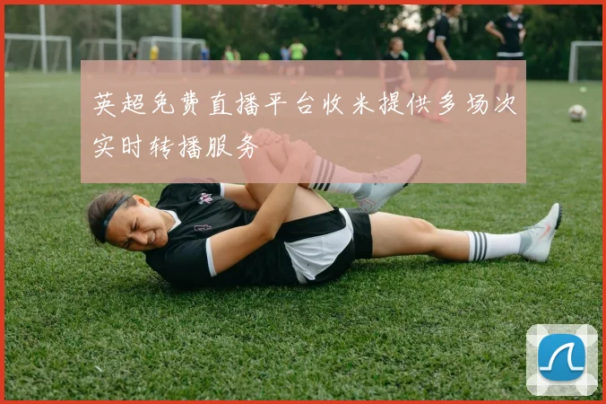 英超免费直播平台收米提供多场次实时转播服务