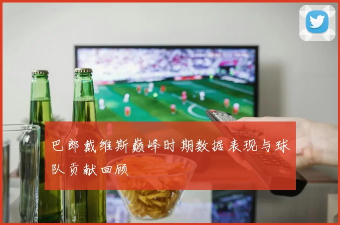 巴郎戴维斯巅峰时期数据表现与球队贡献回顾