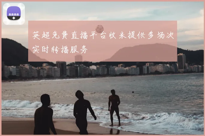 英超免费直播平台收米提供多场次实时转播服务
