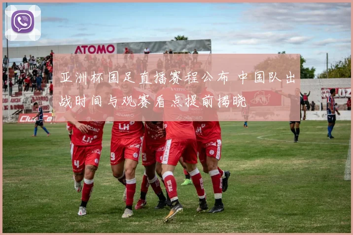 亚洲杯国足直播赛程公布 中国队出战时间与观赛看点提前揭晓