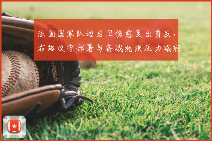 法国国家队边后卫伤愈复出首发，右路攻守部署与备战轮换压力减轻