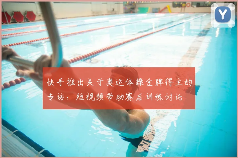 快手推出关于奥运体操金牌得主的专访，短视频带动赛后训练讨论