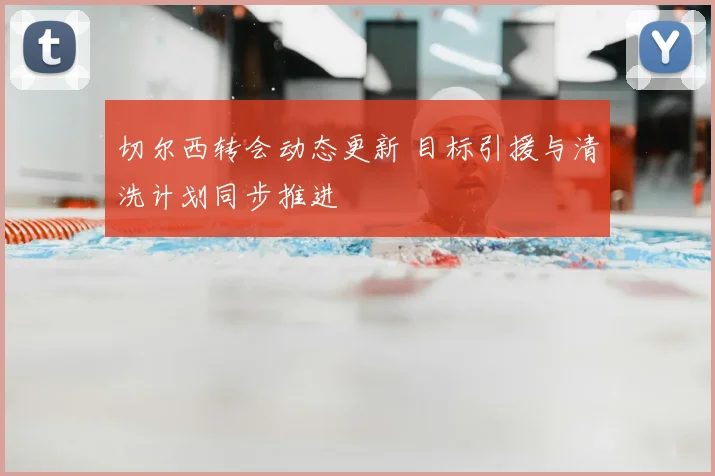 切尔西转会动态更新 目标引援与清洗计划同步推进