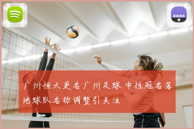 广州恒大更名广州足球 中性冠名落地球队名称调整引关注