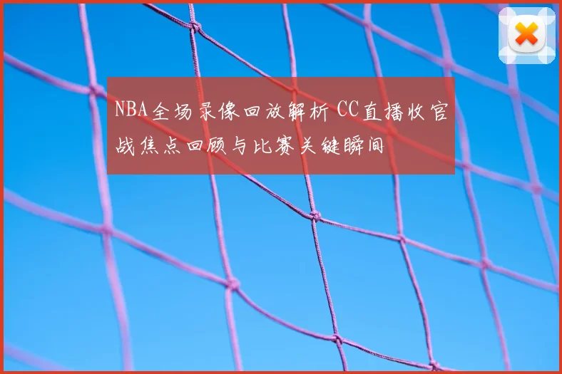 NBA全场录像回放解析 CC直播收官战焦点回顾与比赛关键瞬间
