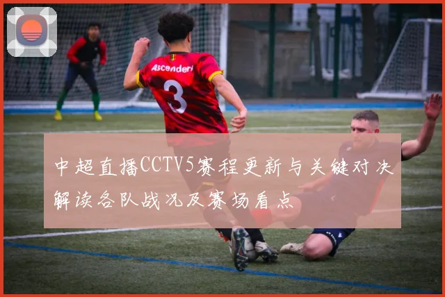 中超直播CCTV5赛程更新与关键对决解读各队战况及赛场看点