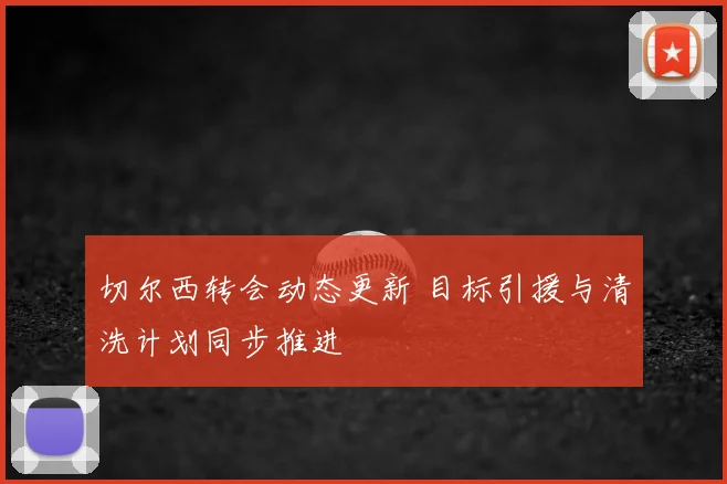 切尔西转会动态更新 目标引援与清洗计划同步推进