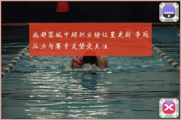 成都蓉城中超积分榜位置更新 争冠压力与赛季走势受关注