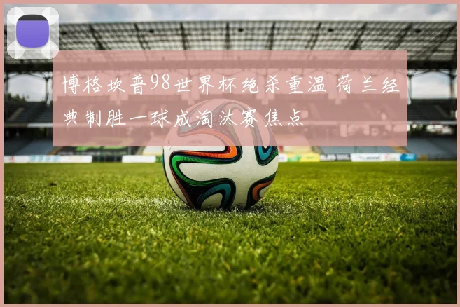 博格坎普98世界杯绝杀重温 荷兰经典制胜一球成淘汰赛焦点
