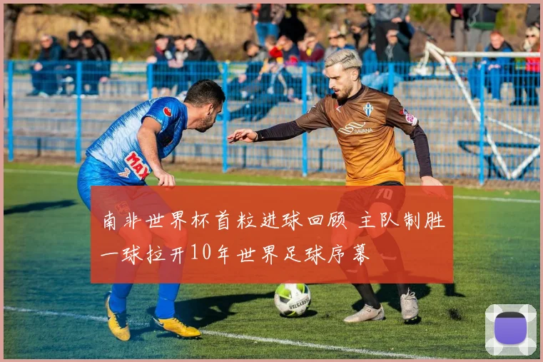 南非世界杯首粒进球回顾 主队制胜一球拉开10年世界足球序幕