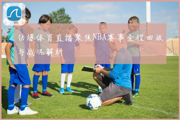劲爆体育直播聚焦NBA赛事全程回放与战况解析