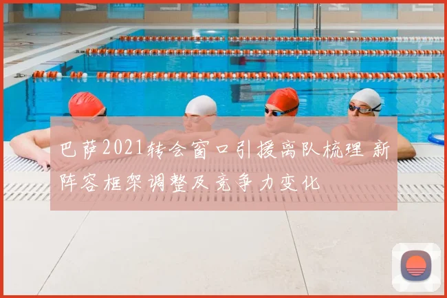 巴萨2021转会窗口引援离队梳理 新阵容框架调整及竞争力变化