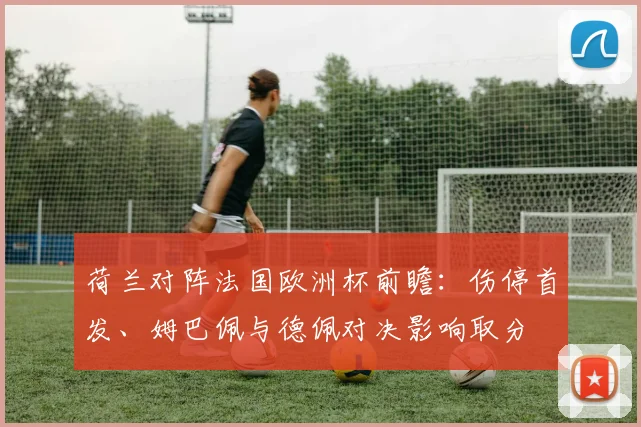 荷兰对阵法国欧洲杯前瞻：伤停首发、姆巴佩与德佩对决影响取分