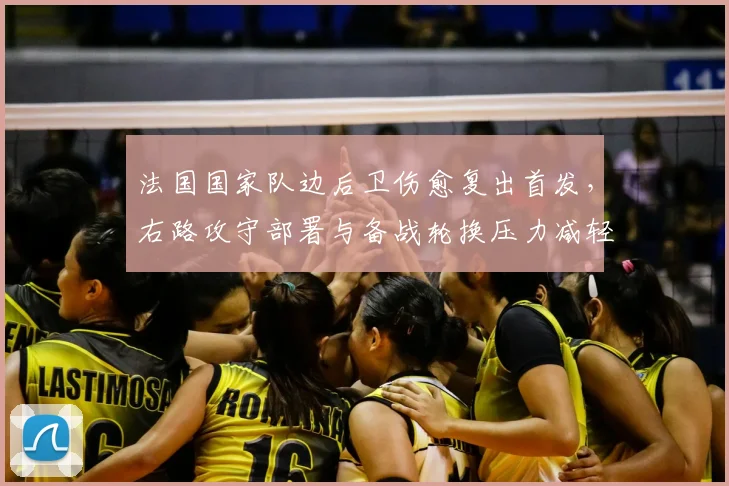 法国国家队边后卫伤愈复出首发，右路攻守部署与备战轮换压力减轻