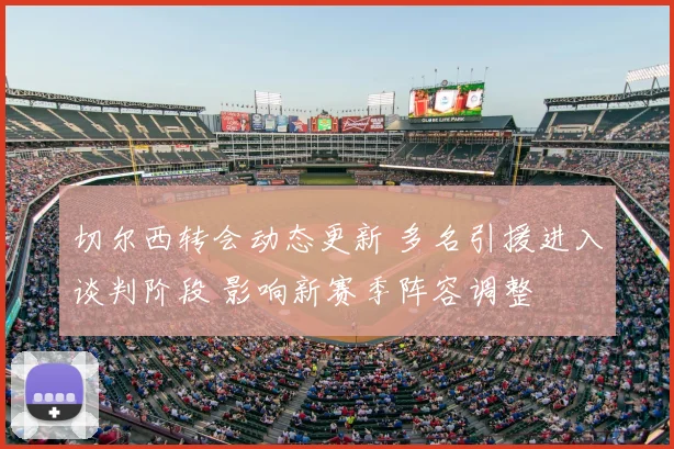 切尔西转会动态更新 多名引援进入谈判阶段 影响新赛季阵容调整