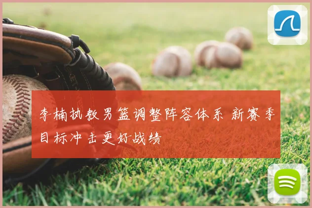 李楠执教男篮调整阵容体系 新赛季目标冲击更好战绩