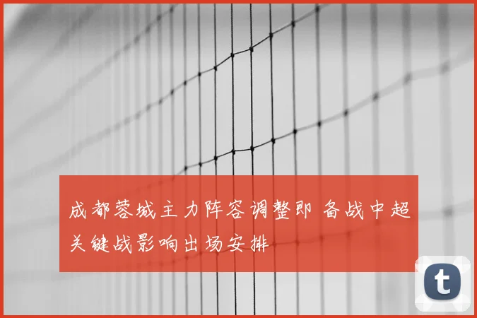成都蓉城主力阵容调整即 备战中超关键战影响出场安排