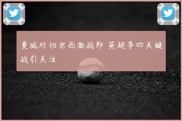 曼城对切尔西激战即 英超争四关键战引关注