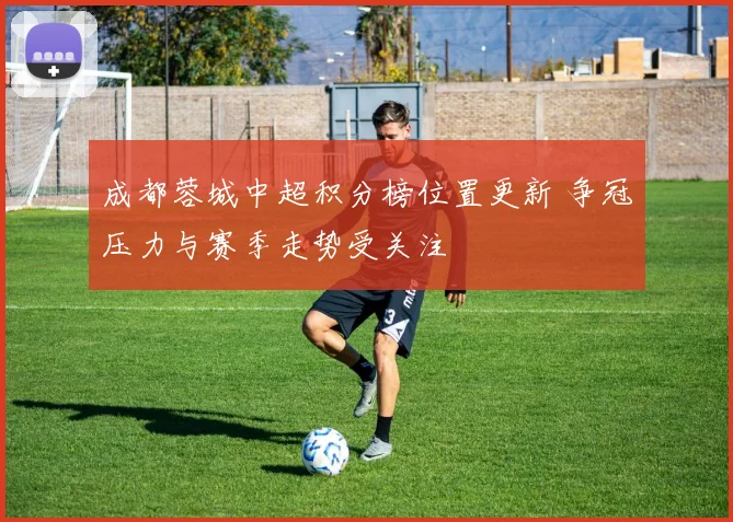 成都蓉城中超积分榜位置更新 争冠压力与赛季走势受关注