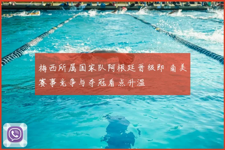 梅西所属国家队阿根廷晋级即 南美赛事竞争与夺冠看点升温