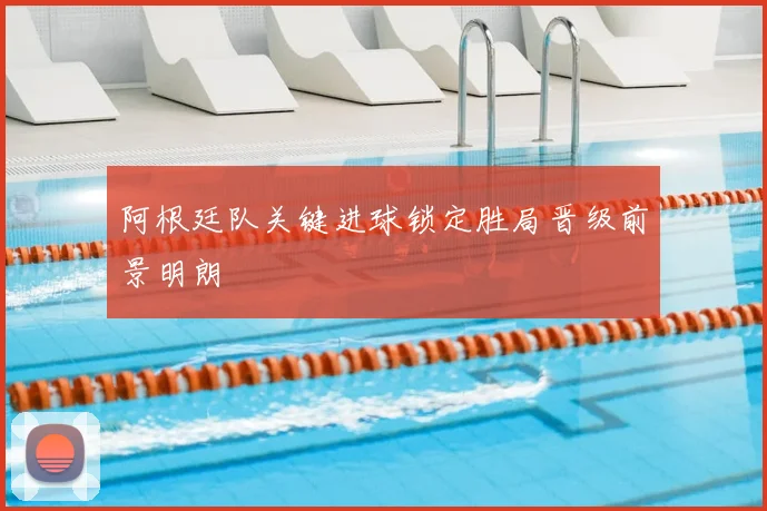 阿根廷队关键进球锁定胜局晋级前景明朗