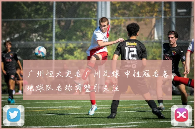 广州恒大更名广州足球 中性冠名落地球队名称调整引关注
