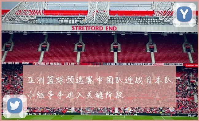 亚洲篮球预选赛中国队迎战日本队小组争夺进入关键阶段