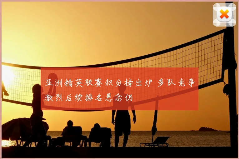 亚洲精英联赛积分榜出炉 多队竞争激烈后续排名悬念仍