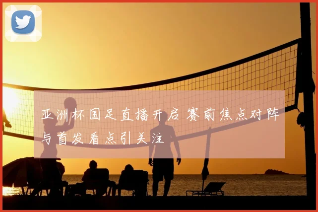 亚洲杯国足直播开启 赛前焦点对阵与首发看点引关注