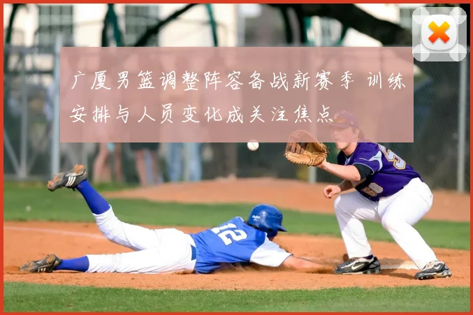 广厦男篮调整阵容备战新赛季 训练安排与人员变化成关注焦点