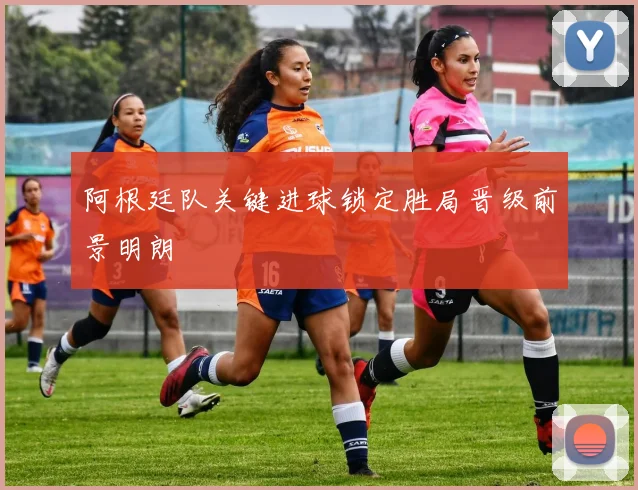 阿根廷队关键进球锁定胜局晋级前景明朗