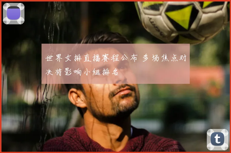 世界女排直播赛程公布 多场焦点对决将影响小组排名