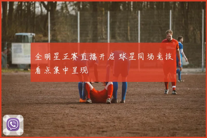 全明星正赛直播开启 球星同场竞技看点集中呈现