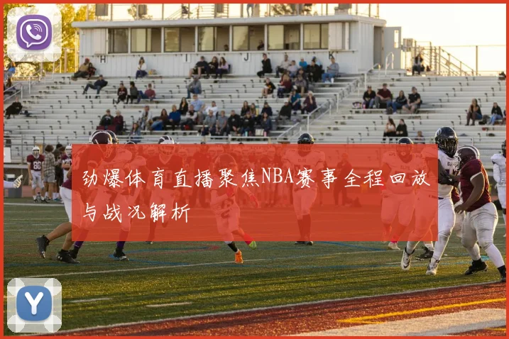 劲爆体育直播聚焦NBA赛事全程回放与战况解析