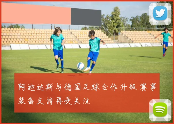 阿迪达斯与德国足球合作升级 赛事装备支持再受关注