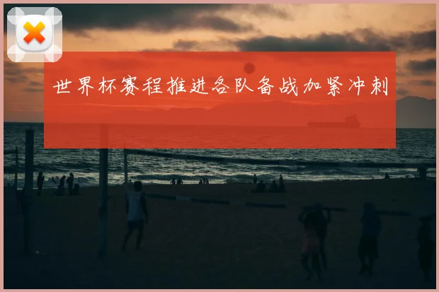 世界杯赛程推进各队备战加紧冲刺