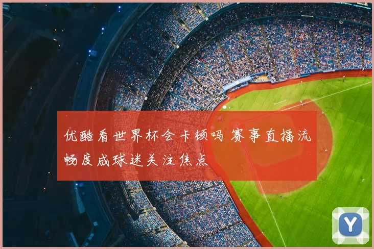 优酷看世界杯会卡顿吗 赛事直播流畅度成球迷关注焦点
