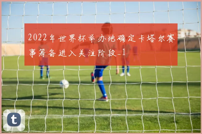 2022年世界杯举办地确定卡塔尔赛事筹备进入关注阶段_1
