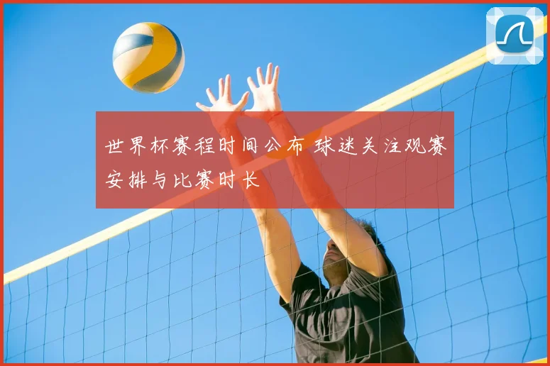 世界杯赛程时间公布 球迷关注观赛安排与比赛时长