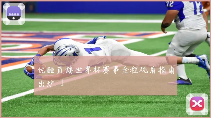 优酷直播世界杯赛事全程观看指南出炉_1