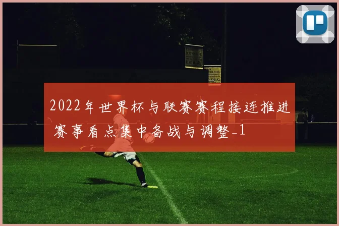 2022年世界杯与联赛赛程接连推进 赛事看点集中备战与调整_1
