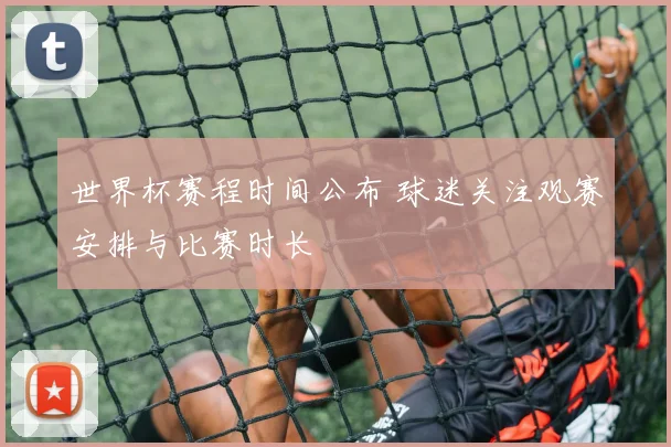 世界杯赛程时间公布 球迷关注观赛安排与比赛时长