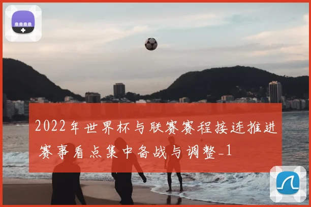 2022年世界杯与联赛赛程接连推进 赛事看点集中备战与调整_1