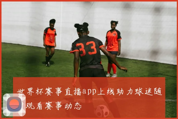 世界杯赛事直播app上线助力球迷随时观看赛事动态